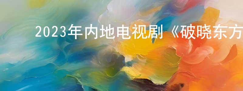 ﻿陈大威的网络影视资源,﻿2023年内地电视剧《破晓东方》第37集[国语字幕]迅雷下载_电影天堂